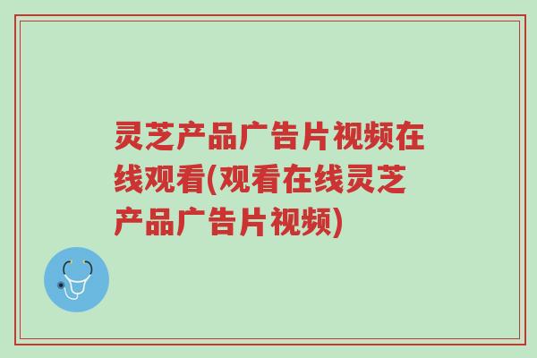 灵芝产品广告片视频在线观看(观看在线灵芝产品广告片视频)-第1张图片-超越 灵芝产品广告片视频在线观看(观看在线灵芝产品广告片视频)-第1张图片-超越