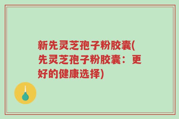 新先灵芝孢子粉胶囊(先灵芝孢子粉胶囊:更好的健康选择)-第1张图片-超越 新先灵芝孢子粉胶囊(先灵芝孢子粉胶囊:更好的健康选择)-第1张图片-超越