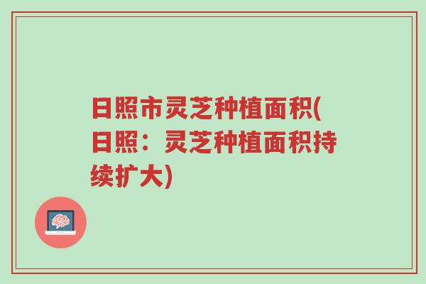 日照市灵芝种植面积(日照:灵芝种植面积持续扩大)-第1张图片-超越 日照市灵芝种植面积(日照:灵芝种植面积持续扩大)-第1张图片-超越