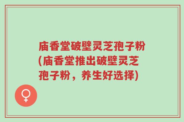 庙香堂破壁灵芝孢子粉(庙香堂推出破壁灵芝孢子粉,养生好选择)-第1张图片-超越 庙香堂破壁灵芝孢子粉(庙香堂推出破壁灵芝孢子粉,养生好选择)-第1张图片-超越