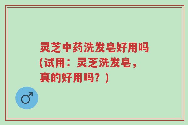 灵芝中药洗发皂好用吗(试用:灵芝洗发皂,真的好用吗?)-第1张图片-超越 灵芝中药洗发皂好用吗(试用:灵芝洗发皂,真的好用吗?)-第1张图片-超越