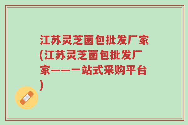 江苏灵芝菌包批发厂家(江苏灵芝菌包批发厂家——一站式采购平台)-第1张图片-超越 江苏灵芝菌包批发厂家(江苏灵芝菌包批发厂家——一站式采购平台)-第1张图片-超越