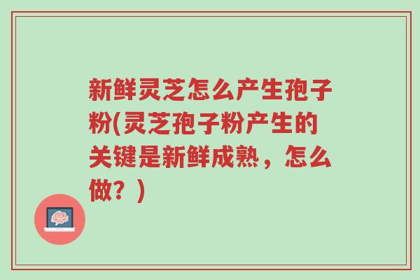 新鲜灵芝怎么产生孢子粉(灵芝孢子粉产生的关键是新鲜成熟,怎么做?)-第1张图片-超越 新鲜灵芝怎么产生孢子粉(灵芝孢子粉产生的关键是新鲜成熟,怎么做?)-第1张图片-超越