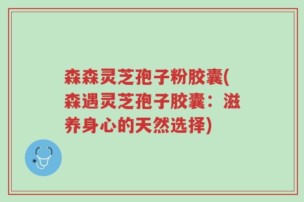 森森灵芝孢子粉胶囊(森遇灵芝孢子胶囊：滋养身心的天然选择)-第1张图片-超越