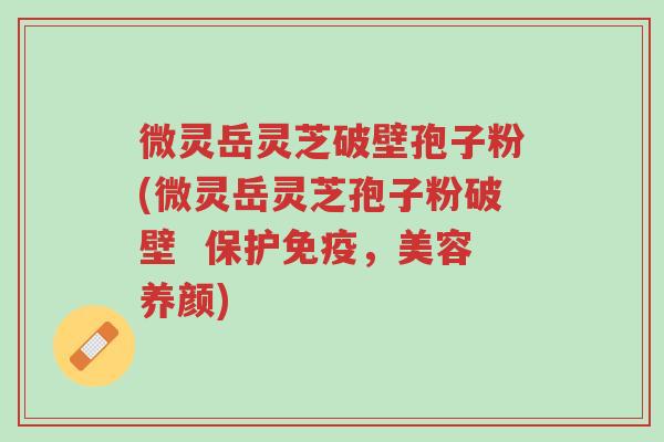 微灵岳灵芝破壁孢子粉(微灵岳灵芝孢子粉破壁 保护免疫,美容养颜)-第1张图片-超越 微灵岳灵芝破壁孢子粉(微灵岳灵芝孢子粉破壁 保护免疫,美容养颜)-第1张图片-超越