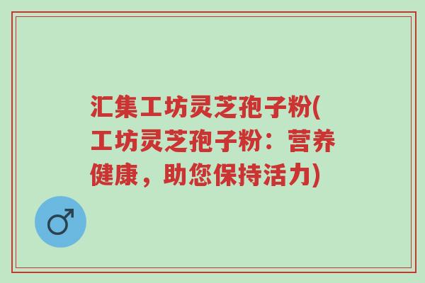 汇集工坊灵芝孢子粉(工坊灵芝孢子粉:营养健康,助您保持活力)-第1张图片-超越 汇集工坊灵芝孢子粉(工坊灵芝孢子粉:营养健康,助您保持活力)-第1张图片-超越