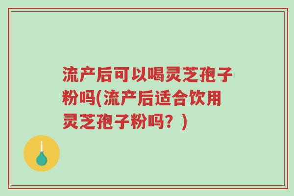 流产后可以喝灵芝孢子粉吗(流产后适合饮用灵芝孢子粉吗？)-第1张图片-超越