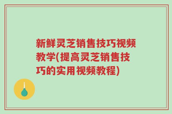 新鲜灵芝销售技巧视频教学(提高灵芝销售技巧的实用视频教程)-第1张图片-超越 新鲜灵芝销售技巧视频教学(提高灵芝销售技巧的实用视频教程)-第1张图片-超越