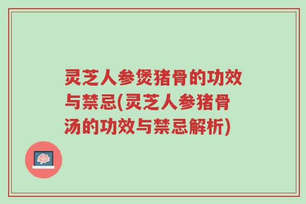 灵芝人参煲猪骨的功效与禁忌(灵芝人参猪骨汤的功效与禁忌解析)-第1张图片-超越 灵芝人参煲猪骨的功效与禁忌(灵芝人参猪骨汤的功效与禁忌解析)-第1张图片-超越