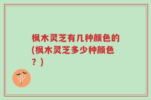 枫木灵芝有几种颜色的(枫木灵芝多少种颜色?)-第1张图片-超越 枫木灵芝有几种颜色的(枫木灵芝多少种颜色?)-第1张图片-超越