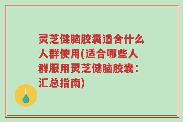 灵芝健脑胶囊适合什么人群使用(适合哪些人群服用灵芝健脑胶囊:汇总指南)-第1张图片-超越 灵芝健脑胶囊适合什么人群使用(适合哪些人群服用灵芝健脑胶囊:汇总指南)-第1张图片-超越