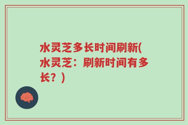 水灵芝多长时间刷新(水灵芝:刷新时间有多长?)-第1张图片-超越 水灵芝多长时间刷新(水灵芝:刷新时间有多长?)-第1张图片-超越