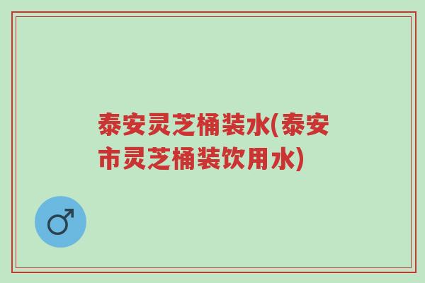 泰安灵芝桶装水(泰安市灵芝桶装饮用水)-第1张图片-超越 泰安灵芝桶装水(泰安市灵芝桶装饮用水)-第1张图片-超越