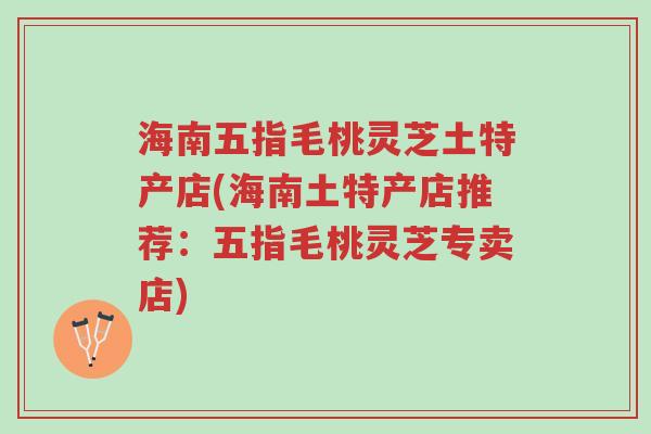 海南五指毛桃灵芝土特产店(海南土特产店推荐:五指毛桃灵芝专卖店)-第1张图片-超越 海南五指毛桃灵芝土特产店(海南土特产店推荐:五指毛桃灵芝专卖店)-第1张图片-超越