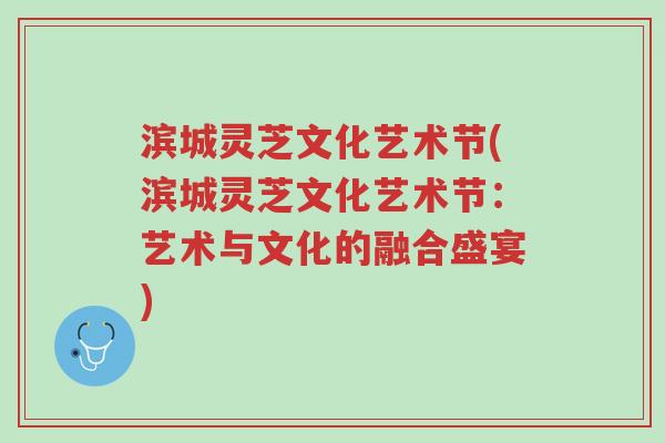 滨城灵芝文化艺术节(滨城灵芝文化艺术节:艺术与文化的融合盛宴)-第1张图片-超越 滨城灵芝文化艺术节(滨城灵芝文化艺术节:艺术与文化的融合盛宴)-第1张图片-超越
