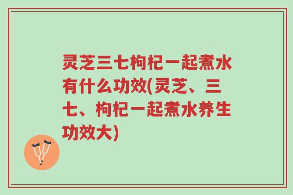 灵芝三七枸杞一起煮水有什么功效(灵芝、三七、枸杞一起煮水养生功效大)-第1张图片-超越 灵芝三七枸杞一起煮水有什么功效(灵芝、三七、枸杞一起煮水养生功效大)-第1张图片-超越