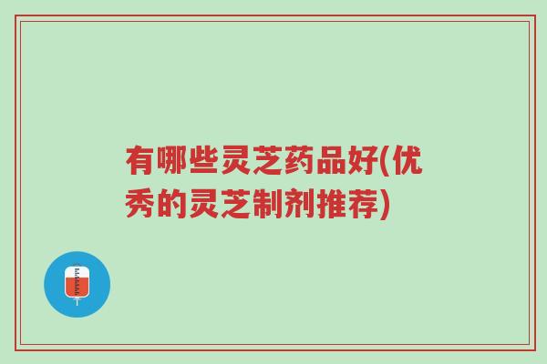 有哪些灵芝药品好(优秀的灵芝制剂推荐)-第1张图片-超越 有哪些灵芝药品好(优秀的灵芝制剂推荐)-第1张图片-超越