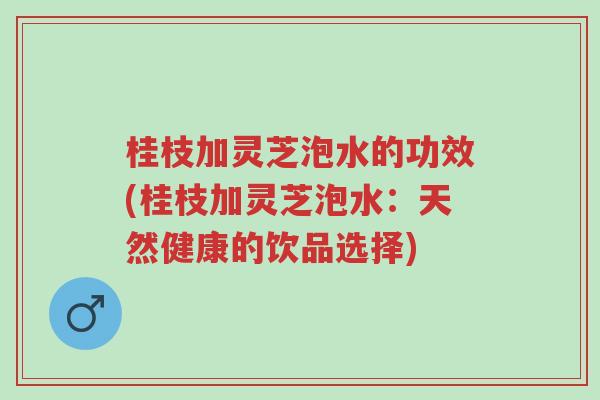桂枝加灵芝泡水的功效(桂枝加灵芝泡水:天然健康的饮品选择)-第1张图片-超越 桂枝加灵芝泡水的功效(桂枝加灵芝泡水:天然健康的饮品选择)-第1张图片-超越