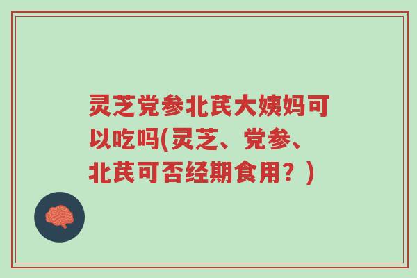 灵芝党参北芪大姨妈可以吃吗(灵芝、党参、北芪可否经期食用?)-第1张图片-超越 灵芝党参北芪大姨妈可以吃吗(灵芝、党参、北芪可否经期食用?)-第1张图片-超越