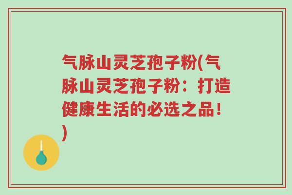 气脉山灵芝孢子粉(气脉山灵芝孢子粉:打造健康生活的必选之品!)-第1张图片-超越 气脉山灵芝孢子粉(气脉山灵芝孢子粉:打造健康生活的必选之品!)-第1张图片-超越
