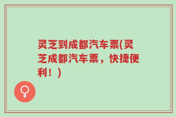 灵芝到成都汽车票(灵芝成都汽车票，快捷便利！)-第1张图片-超越