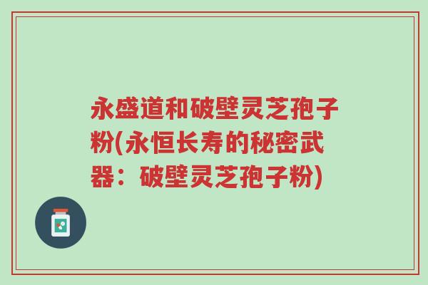 永盛道和破壁灵芝孢子粉(永恒长寿的秘密武器:破壁灵芝孢子粉)-第1张图片-超越 永盛道和破壁灵芝孢子粉(永恒长寿的秘密武器:破壁灵芝孢子粉)-第1张图片-超越