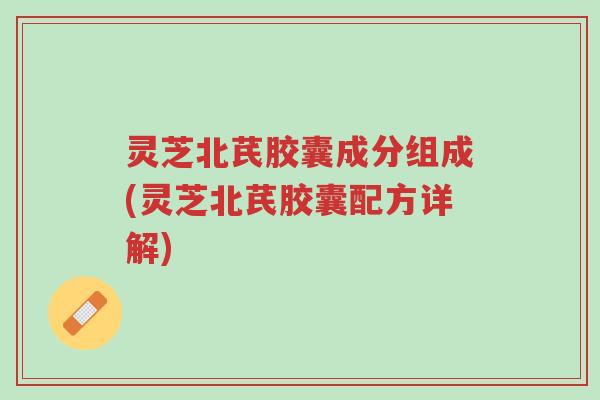 灵芝北芪胶囊成分组成(灵芝北芪胶囊配方详解)-第1张图片-超越 灵芝北芪胶囊成分组成(灵芝北芪胶囊配方详解)-第1张图片-超越