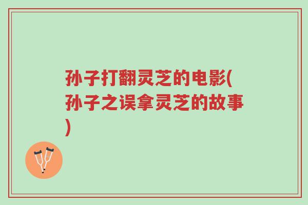 孙子打翻灵芝的电影(孙子之误拿灵芝的故事)-第1张图片-超越 孙子打翻灵芝的电影(孙子之误拿灵芝的故事)-第1张图片-超越