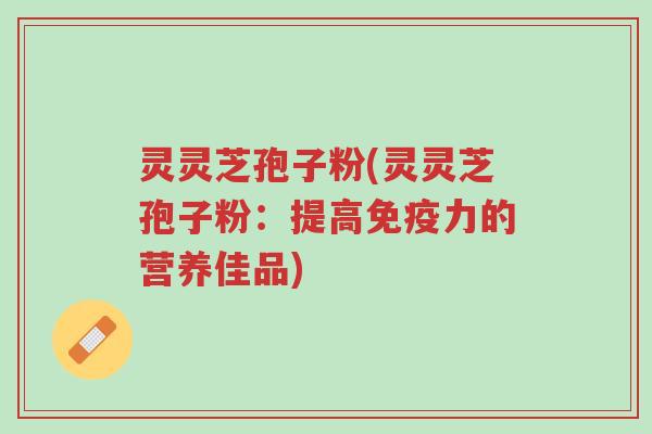 灵灵芝孢子粉(灵灵芝孢子粉:提高免疫力的营养佳品)-第1张图片-超越 灵灵芝孢子粉(灵灵芝孢子粉:提高免疫力的营养佳品)-第1张图片-超越
