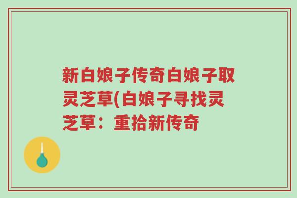 新白娘子传奇白娘子取灵芝草(白娘子寻找灵芝草:重拾新传奇-第1张图片-超越 新白娘子传奇白娘子取灵芝草(白娘子寻找灵芝草:重拾新传奇-第1张图片-超越