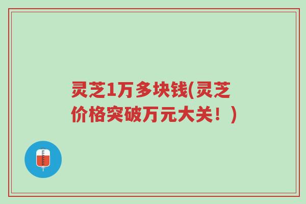 灵芝1万多块钱(灵芝价格突破万元大关!)-第1张图片-超越 灵芝1万多块钱(灵芝价格突破万元大关!)-第1张图片-超越