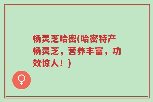 杨灵芝哈密(哈密特产杨灵芝,营养丰富,功效惊人!)-第1张图片-超越 杨灵芝哈密(哈密特产杨灵芝,营养丰富,功效惊人!)-第1张图片-超越