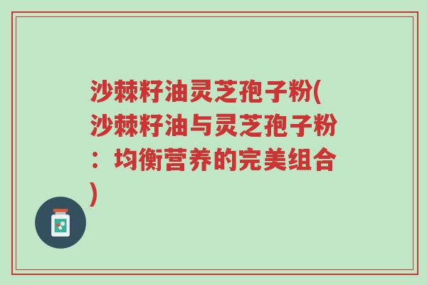 沙棘籽油灵芝孢子粉(沙棘籽油与灵芝孢子粉:均衡营养的完美组合)-第1张图片-超越 沙棘籽油灵芝孢子粉(沙棘籽油与灵芝孢子粉:均衡营养的完美组合)-第1张图片-超越