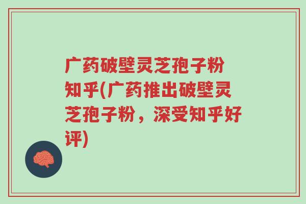 广药破壁灵芝孢子粉 知乎(广药推出破壁灵芝孢子粉,深受知乎好评)-第1张图片-超越 广药破壁灵芝孢子粉 知乎(广药推出破壁灵芝孢子粉,深受知乎好评)-第1张图片-超越