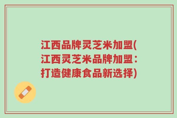江西品牌灵芝米加盟(江西灵芝米品牌加盟:打造健康食品新选择)-第1张图片-超越 江西品牌灵芝米加盟(江西灵芝米品牌加盟:打造健康食品新选择)-第1张图片-超越