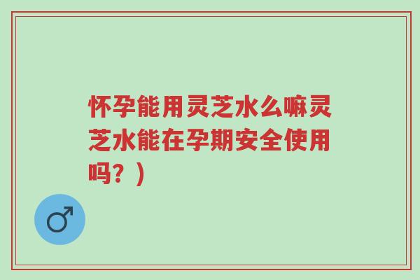 怀孕能用灵芝水么嘛灵芝水能在孕期安全使用吗?)-第1张图片-超越 怀孕能用灵芝水么嘛灵芝水能在孕期安全使用吗?)-第1张图片-超越