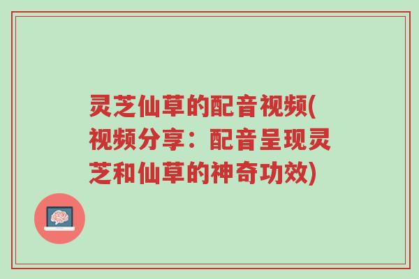 灵芝仙草的配音视频(视频分享:配音呈现灵芝和仙草的神奇功效)-第1张图片-超越 灵芝仙草的配音视频(视频分享:配音呈现灵芝和仙草的神奇功效)-第1张图片-超越