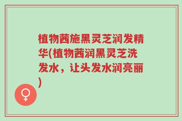 植物茜施黑灵芝润发精华(植物茜润黑灵芝洗发水,让头发水润亮丽)-第1张图片-超越 植物茜施黑灵芝润发精华(植物茜润黑灵芝洗发水,让头发水润亮丽)-第1张图片-超越
