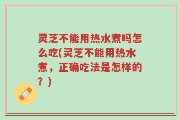 灵芝不能用热水煮吗怎么吃(灵芝不能用热水煮,正确吃法是怎样的?)-第1张图片-超越 灵芝不能用热水煮吗怎么吃(灵芝不能用热水煮,正确吃法是怎样的?)-第1张图片-超越