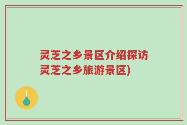 灵芝之乡景区介绍探访灵芝之乡旅游景区)-第1张图片-超越
