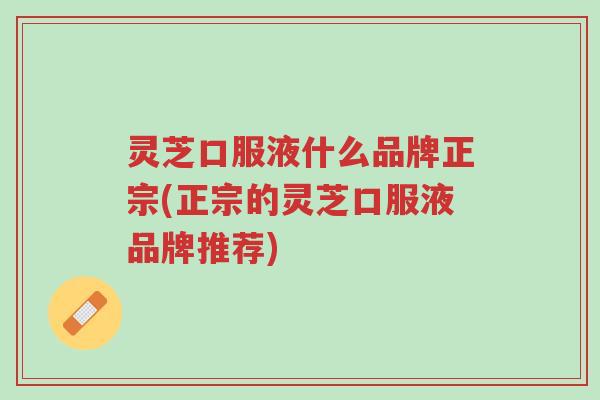 灵芝口服液什么品牌正宗(正宗的灵芝口服液品牌推荐)-第1张图片-超越 灵芝口服液什么品牌正宗(正宗的灵芝口服液品牌推荐)-第1张图片-超越