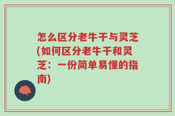 怎么区分老牛干与灵芝(如何区分老牛干和灵芝:一份简单易懂的指南)-第1张图片-超越 怎么区分老牛干与灵芝(如何区分老牛干和灵芝:一份简单易懂的指南)-第1张图片-超越