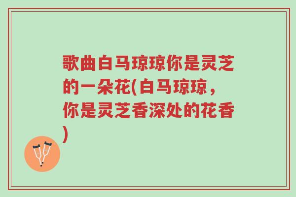 歌曲白马琼琼你是灵芝的一朵花(白马琼琼,你是灵芝香深处的花香)-第1张图片-超越 歌曲白马琼琼你是灵芝的一朵花(白马琼琼,你是灵芝香深处的花香)-第1张图片-超越