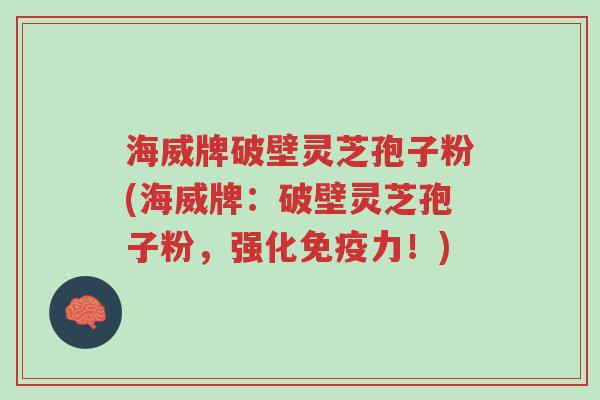 海威牌破壁灵芝孢子粉(海威牌:破壁灵芝孢子粉,强化免疫力!)-第1张图片-超越 海威牌破壁灵芝孢子粉(海威牌:破壁灵芝孢子粉,强化免疫力!)-第1张图片-超越