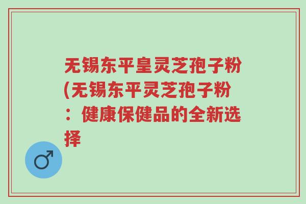 无锡东平皇灵芝孢子粉(无锡东平灵芝孢子粉:健康保健品的全新选择-第1张图片-超越 无锡东平皇灵芝孢子粉(无锡东平灵芝孢子粉:健康保健品的全新选择-第1张图片-超越