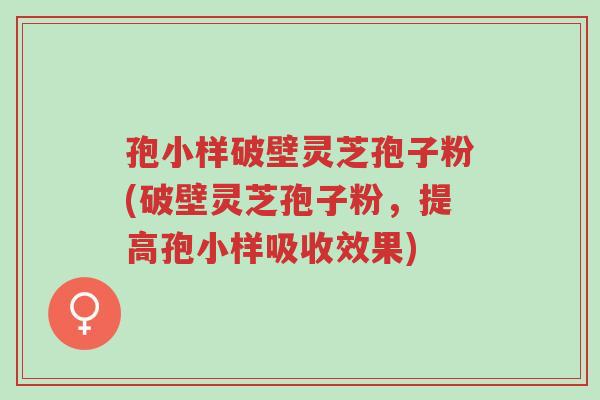 孢小样破壁灵芝孢子粉(破壁灵芝孢子粉，提高孢小样吸收效果)-第1张图片-超越