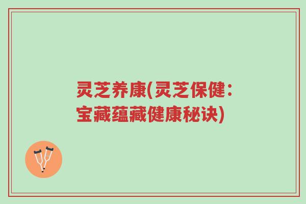 灵芝养康(灵芝保健:宝藏蕴藏健康秘诀)-第1张图片-超越 灵芝养康(灵芝保健:宝藏蕴藏健康秘诀)-第1张图片-超越