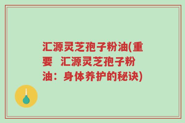 汇源灵芝孢子粉油(重要 汇源灵芝孢子粉油:身体养护的秘诀)-第1张图片-超越 汇源灵芝孢子粉油(重要 汇源灵芝孢子粉油:身体养护的秘诀)-第1张图片-超越