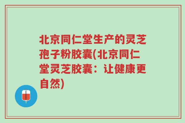 北京同仁堂生产的灵芝孢子粉胶囊(北京同仁堂灵芝胶囊:让健康更自然)-第1张图片-超越 北京同仁堂生产的灵芝孢子粉胶囊(北京同仁堂灵芝胶囊:让健康更自然)-第1张图片-超越