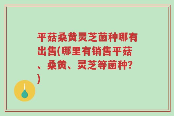 平菇桑黄灵芝菌种哪有出售(哪里有销售平菇、桑黄、灵芝等菌种?)-第1张图片-超越 平菇桑黄灵芝菌种哪有出售(哪里有销售平菇、桑黄、灵芝等菌种?)-第1张图片-超越